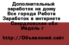 Дополнительный заработок на дому - Все города Работа » Заработок в интернете   . Свердловская обл.,Ивдель г.